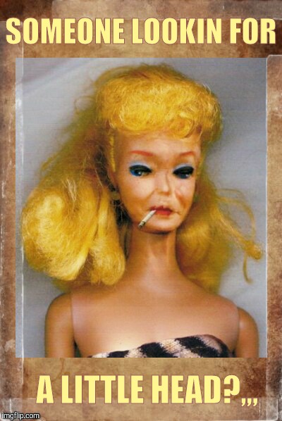 Crack Ho Barbie,,, | SOMEONE LOOKIN FOR A LITTLE HEAD?,,, | image tagged in crack ho barbie   | made w/ Imgflip meme maker