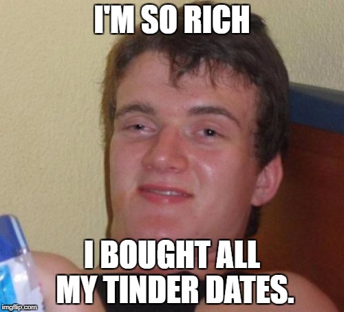 10 Guy | I'M SO RICH; I BOUGHT ALL MY TINDER DATES. | image tagged in memes,10 guy | made w/ Imgflip meme maker