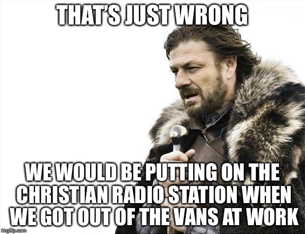 Brace Yourselves X is Coming Meme | THAT’S JUST WRONG WE WOULD BE PUTTING ON THE CHRISTIAN RADIO STATION WHEN WE GOT OUT OF THE VANS AT WORK | image tagged in memes,brace yourselves x is coming | made w/ Imgflip meme maker