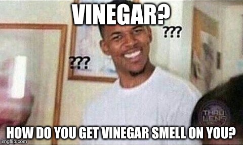 VINEGAR? HOW DO YOU GET VINEGAR SMELL ON YOU? | made w/ Imgflip meme maker