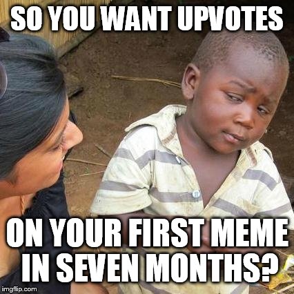 Ok, so, it's been awhile. | SO YOU WANT UPVOTES; ON YOUR FIRST MEME IN SEVEN MONTHS? | image tagged in memes,third world skeptical kid,missing you | made w/ Imgflip meme maker