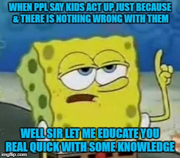 I'll Have You Know Spongebob Meme | WHEN PPL SAY KIDS ACT UP JUST BECAUSE & THERE IS NOTHING WRONG WITH THEM; WELL SIR LET ME EDUCATE YOU REAL QUICK WITH SOME KNOWLEDGE | image tagged in memes,ill have you know spongebob | made w/ Imgflip meme maker