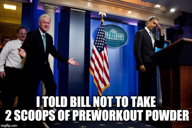 Inappropriate Bill Clinton  | I TOLD BILL NOT TO TAKE 2 SCOOPS OF PREWORKOUT POWDER | image tagged in inappropriate bill clinton | made w/ Imgflip meme maker