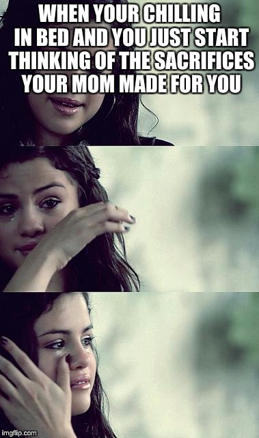 selena gomez crying | WHEN YOUR CHILLING IN BED AND YOU JUST START THINKING OF THE SACRIFICES YOUR MOM MADE FOR YOU | image tagged in selena gomez crying | made w/ Imgflip meme maker