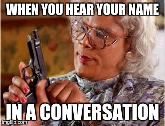 Madea with Gun | WHEN YOU HEAR YOUR NAME; IN A CONVERSATION | image tagged in madea with gun | made w/ Imgflip meme maker