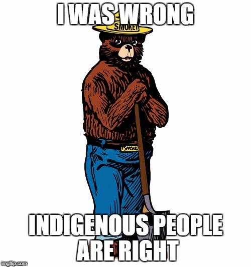 I WAS WRONG; INDIGENOUS PEOPLE ARE RIGHT | image tagged in smokey was wrong | made w/ Imgflip meme maker
