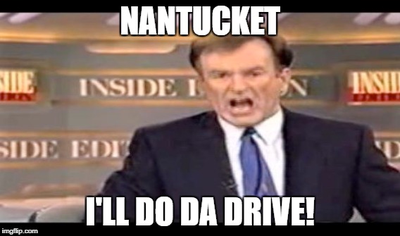 NANTUCKET; I'LL DO DA DRIVE! | image tagged in memes | made w/ Imgflip meme maker