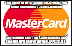 Mastercard |  7 DAY CRUISE NY TO THE CARIBBEANS $409.00!

2017 HONDA ACCORD UNDER 23,000 STANDARD! CONTRIBUTING A ONE TIME $35.00 DONATION AND CHANGING LIVES AROUND THE WORLD? PRICELESS | image tagged in mastercard | made w/ Imgflip meme maker
