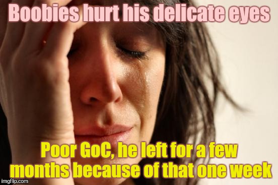 First World Problems Meme | Boobies hurt his delicate eyes Poor GoC, he left for a few months because of that one week | image tagged in memes,first world problems | made w/ Imgflip meme maker