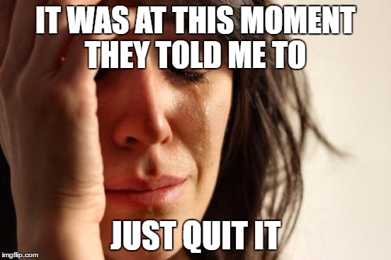 First World Problems Meme | IT WAS AT THIS MOMENT THEY TOLD ME TO JUST QUIT IT | image tagged in memes,first world problems | made w/ Imgflip meme maker