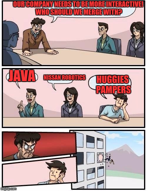 Boardroom Meeting Suggestion Meme | OUR COMPANY NEEDS TO BE MORE INTERACTIVE! WHO SHOULD WE MERGE WITH? JAVA; NISSAN ROBOTICS; HUGGIES PAMPERS | image tagged in memes,boardroom meeting suggestion | made w/ Imgflip meme maker