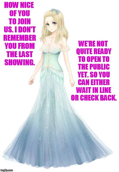 HOW NICE OF YOU TO JOIN US. I DON'T REMEMBER YOU FROM THE LAST SHOWING. WE'RE NOT QUITE READY TO OPEN TO THE PUBLIC YET. SO YOU CAN EITHER W | made w/ Imgflip meme maker
