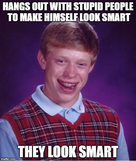 Bad Luck Brian Meme | HANGS OUT WITH STUPID PEOPLE TO MAKE HIMSELF LOOK SMART THEY LOOK SMART | image tagged in memes,bad luck brian | made w/ Imgflip meme maker