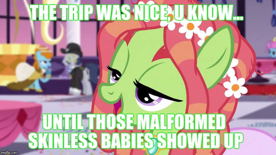 True story | THE TRIP WAS NICE, U KNOW... UNTIL THOSE MALFORMED SKINLESS BABIES SHOWED UP | image tagged in treehugger,drugs,my little pony | made w/ Imgflip meme maker