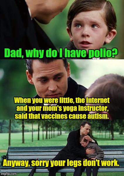 Finding Neverland Meme | Dad, why do I have polio? When you were little, the internet and your mom's yoga instructor, said that vaccines cause autism. Anyway, sorry your legs don't work. | image tagged in memes,finding neverland | made w/ Imgflip meme maker