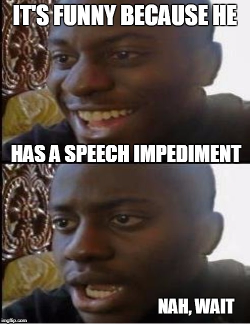 IT'S FUNNY BECAUSE HE HAS A SPEECH IMPEDIMENT NAH, WAIT | made w/ Imgflip meme maker