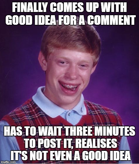 Bad Luck Brian Meme | FINALLY COMES UP WITH GOOD IDEA FOR A COMMENT HAS TO WAIT THREE MINUTES TO POST IT, REALISES IT'S NOT EVEN A GOOD IDEA | image tagged in memes,bad luck brian | made w/ Imgflip meme maker