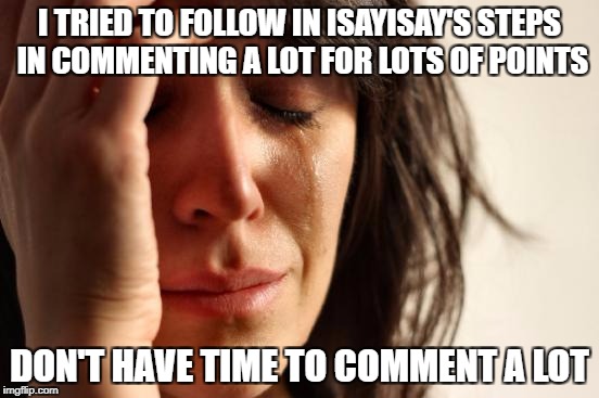 First World Problems Meme | I TRIED TO FOLLOW IN ISAYISAY'S STEPS IN COMMENTING A LOT FOR LOTS OF POINTS DON'T HAVE TIME TO COMMENT A LOT | image tagged in memes,first world problems | made w/ Imgflip meme maker