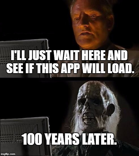 I'll Just Wait Here Meme | I'LL JUST WAIT HERE AND SEE IF THIS APP WILL LOAD. 100 YEARS LATER. | image tagged in memes,ill just wait here | made w/ Imgflip meme maker