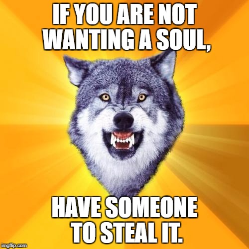 Courage Wolf | IF YOU ARE NOT WANTING A SOUL, HAVE SOMEONE TO STEAL IT. | image tagged in memes,courage wolf | made w/ Imgflip meme maker