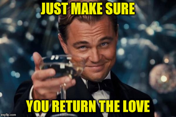 Leonardo Dicaprio Cheers Meme | JUST MAKE SURE YOU RETURN THE LOVE | image tagged in memes,leonardo dicaprio cheers | made w/ Imgflip meme maker