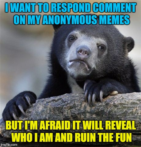 Anonymous meme week. A  event by ?, people and ________ | I WANT TO RESPOND COMMENT ON MY ANONYMOUS MEMES; BUT I'M AFRAID IT WILL REVEAL WHO I AM AND RUIN THE FUN | image tagged in memes,confession bear,anonymous meme week | made w/ Imgflip meme maker