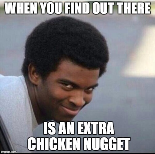 WHEN YOU FIND OUT THERE; IS AN EXTRA CHICKEN NUGGET | image tagged in chicken nuggets | made w/ Imgflip meme maker