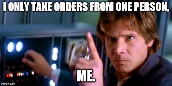 Angry Han Solo | I ONLY TAKE ORDERS FROM ONE PERSON, ME. | image tagged in angry han solo | made w/ Imgflip meme maker