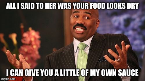Steve Harvey Meme | ALL I SAID TO HER WAS YOUR FOOD LOOKS DRY; I CAN GIVE YOU A LITTLE OF MY OWN SAUCE | image tagged in memes,steve harvey | made w/ Imgflip meme maker