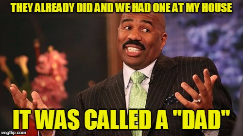 Steve Harvey Meme | THEY ALREADY DID AND WE HAD ONE AT MY HOUSE IT WAS CALLED A "DAD" | image tagged in memes,steve harvey | made w/ Imgflip meme maker