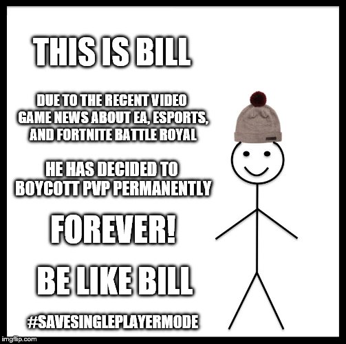 VIDEO GAME REFORM! | THIS IS BILL; DUE TO THE RECENT VIDEO GAME NEWS ABOUT EA, ESPORTS, AND FORTNITE BATTLE ROYAL; HE HAS DECIDED TO BOYCOTT PVP PERMANENTLY; FOREVER! BE LIKE BILL; #SAVESINGLEPLAYERMODE | image tagged in memes,be like bill,singleplayer,fortnite,esport,pvp | made w/ Imgflip meme maker