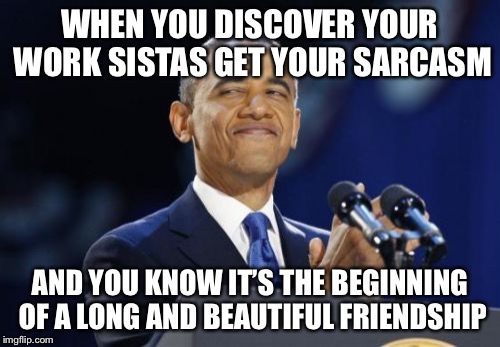 2nd Term Obama Meme | WHEN YOU DISCOVER YOUR WORK SISTAS GET YOUR SARCASM; AND YOU KNOW IT’S THE BEGINNING OF A LONG AND BEAUTIFUL FRIENDSHIP | image tagged in memes,2nd term obama | made w/ Imgflip meme maker