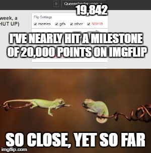 How close can I get??? | 19,842; I'VE NEARLY HIT A MILESTONE OF 20,000 POINTS ON IMGFLIP; SO CLOSE, YET SO FAR | image tagged in memes,imgflip points | made w/ Imgflip meme maker