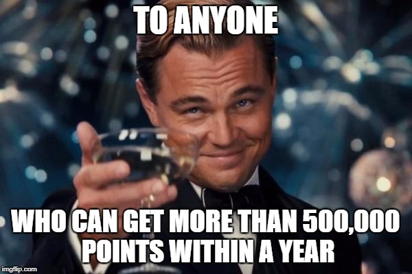Leonardo Dicaprio Cheers Meme | TO ANYONE WHO CAN GET MORE THAN 500,000 POINTS WITHIN A YEAR | image tagged in memes,leonardo dicaprio cheers | made w/ Imgflip meme maker