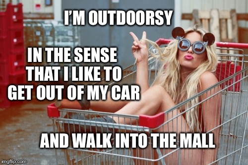 Girl-shopping-cart-1 | I’M OUTDOORSY; IN THE SENSE THAT I LIKE TO GET OUT OF MY CAR; AND WALK INTO THE MALL | image tagged in girl-shopping-cart-1 | made w/ Imgflip meme maker