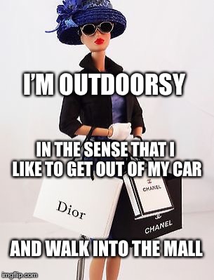 Barbie shopping  | I’M OUTDOORSY; IN THE SENSE THAT I LIKE TO GET OUT OF MY CAR; AND WALK INTO THE MALL | image tagged in barbie shopping | made w/ Imgflip meme maker