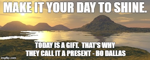 MAKE IT YOUR DAY TO SHINE. TODAY IS A GIFT. 
THAT'S WHY THEY CALL IT A PRESENT - BO DALLAS | made w/ Imgflip meme maker