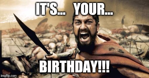 Sparta Leonidas | IT'S...   YOUR... BIRTHDAY!!! | image tagged in memes,sparta leonidas | made w/ Imgflip meme maker