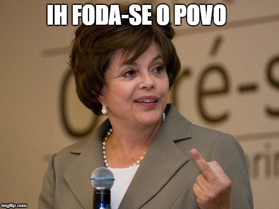 Dilma Rousseff - Brasil | IH FODA-SE O POVO | image tagged in dilma rousseff - brasil,dilma rousseff - brazil,brasil 0,brazil 0,br,dilma rousseff | made w/ Imgflip meme maker