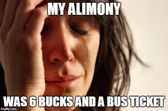 First World Problems Meme | MY ALIMONY WAS 6 BUCKS AND A BUS TICKET | image tagged in memes,first world problems | made w/ Imgflip meme maker