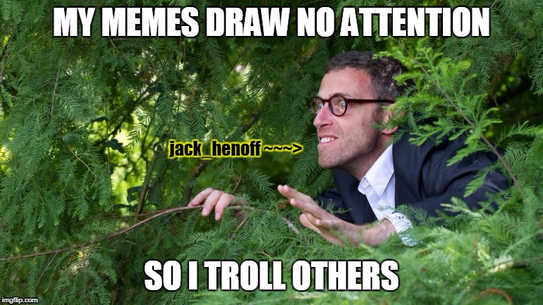 MY MEMES DRAW NO ATTENTION SO I TROLL OTHERS jack_henoff ~~~> | made w/ Imgflip meme maker