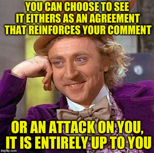 Creepy Condescending Wonka Meme | YOU CAN CHOOSE TO SEE IT EITHERS AS AN AGREEMENT THAT REINFORCES YOUR COMMENT OR AN ATTACK ON YOU, IT IS ENTIRELY UP TO YOU | image tagged in memes,creepy condescending wonka | made w/ Imgflip meme maker