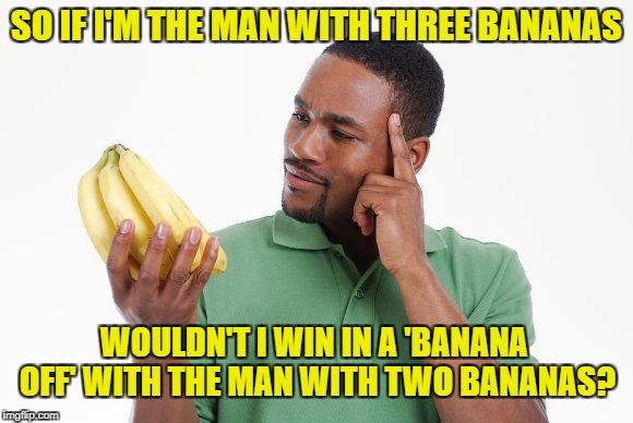 SO IF I'M THE MAN WITH THREE BANANAS WOULDN'T I WIN IN A 'BANANA OFF' WITH THE MAN WITH TWO BANANAS? | made w/ Imgflip meme maker