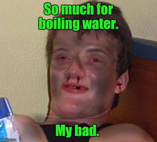 So much for boiling water. My bad. | made w/ Imgflip meme maker