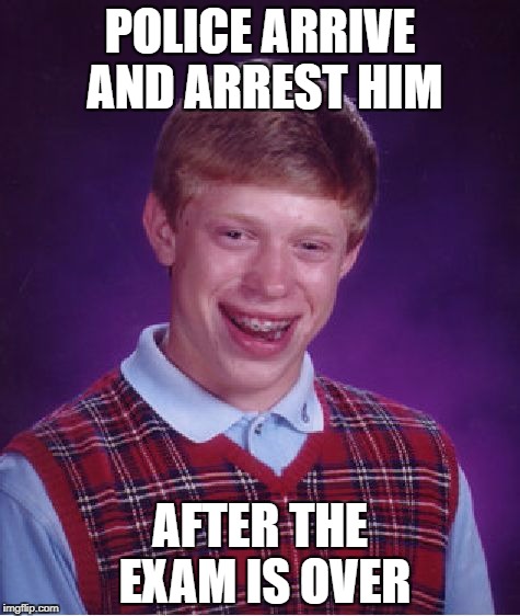 Bad Luck Brian Meme | POLICE ARRIVE AND ARREST HIM AFTER THE EXAM IS OVER | image tagged in memes,bad luck brian | made w/ Imgflip meme maker