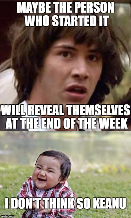 MAYBE THE PERSON WHO STARTED IT WILL REVEAL THEMSELVES AT THE END OF THE WEEK I DON'T THINK SO KEANU | made w/ Imgflip meme maker