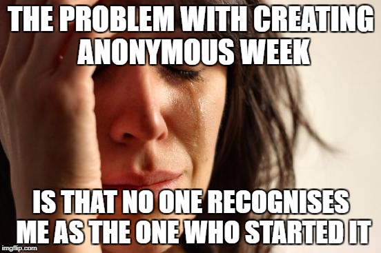 This is a very interesting and very clever event that will go unrecognised in the end | THE PROBLEM WITH CREATING ANONYMOUS WEEK; IS THAT NO ONE RECOGNISES ME AS THE ONE WHO STARTED IT | image tagged in memes,first world problems,anonymous week,meanwhile on imgflip,funny,dank memes | made w/ Imgflip meme maker