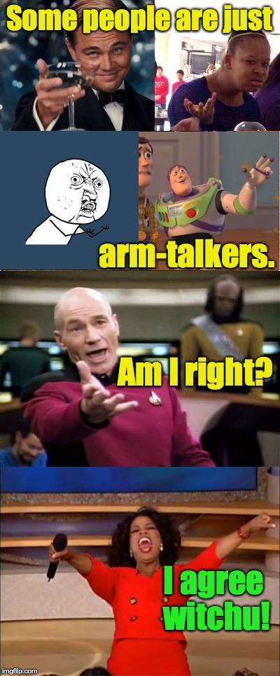 Arm-talkers! | Some people are just; arm-talkers. Am I right? I agree witchu! | image tagged in memes,picard wtf,y u no,leonardo dicaprio cheers,black girl wat,oprah you get a | made w/ Imgflip meme maker