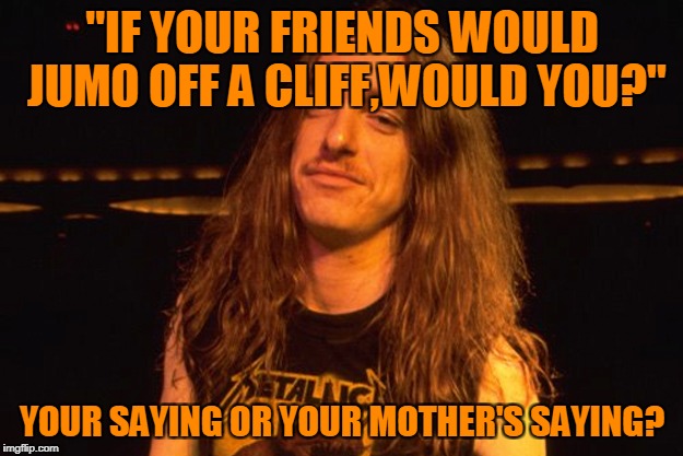 "IF YOUR FRIENDS WOULD JUMO OFF A CLIFF,WOULD YOU?" YOUR SAYING OR YOUR MOTHER'S SAYING? | made w/ Imgflip meme maker