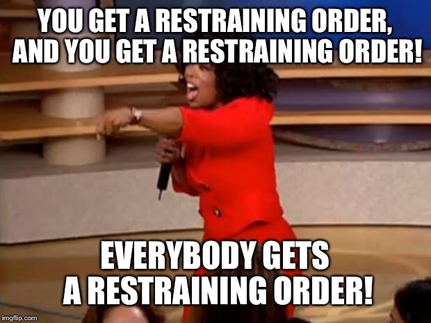 Oprah - you get a car | YOU GET A RESTRAINING ORDER, AND YOU GET A RESTRAINING ORDER! EVERYBODY GETS A RESTRAINING ORDER! | image tagged in oprah - you get a car | made w/ Imgflip meme maker